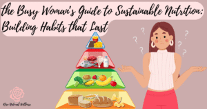 The Busy Woman’s Guide to Sustainable Nutrition: Building Habits That Last, rose natural wellness, nutrition and wellness article for women